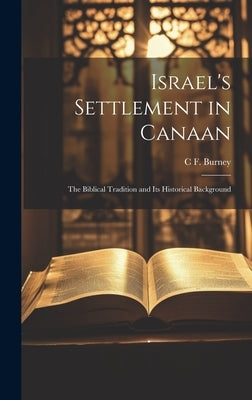 Israel's Settlement in Canaan: The Biblical Tradition and its Historical Background by Burney, C. F. 1868-1925