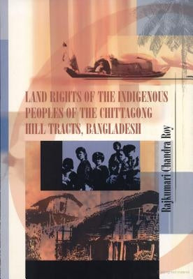 Land Rights of the Indigenous Peoples of the Chittagong Hill Tracts, Bangladesh by Roy, Rajkumari Chandra