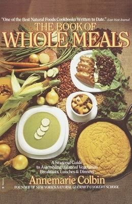 Book of Whole Meals: A Seasonal Guide to Assembling Balanced Vegetarian Breakfasts, Lunches, and Dinners: A Cookbook by Colbin, Annemarie