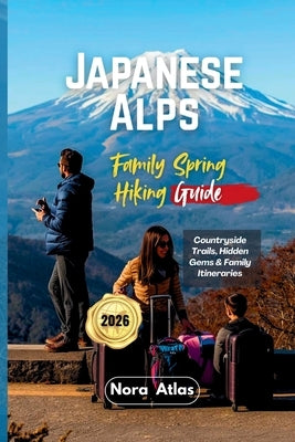 Japanese Alps Family Spring Hiking Guide 2026: Countryside Trails, Hidden Gems & Family Itineraries by Atlas, Nora