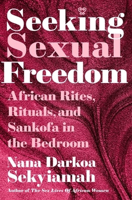 Seeking Sexual Freedom: African Rites, Rituals, and Sankofa in the Bedroom by Sekyiamah, Nana Darkoa