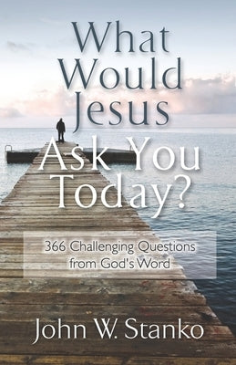 What Would Jesus Ask You Today?: 366 Challenging Questions From God's Word by Stanko, John W.