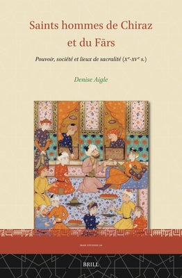 Saints Hommes de Chiraz Et Du Fārs: Pouvoir, Société Et Lieux de Sacralité (Xe-Xve S.) by Aigle, Denise