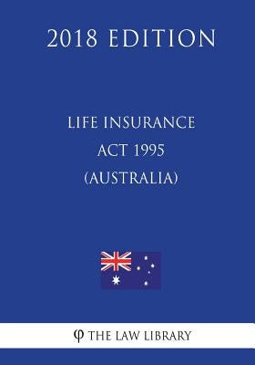 Life Insurance Act 1995 (Australia) (2018 Edition) by The Law Library