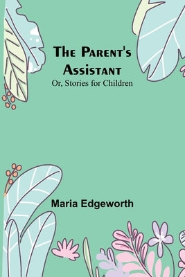 The Parent's Assistant; Or, Stories for Children by Edgeworth, Maria