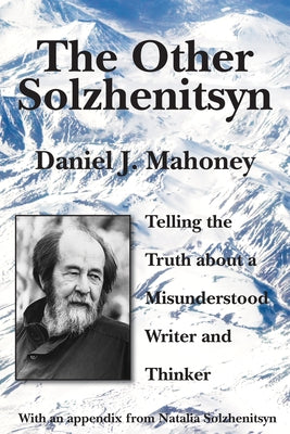 The Other Solzhenitsyn: Telling the Truth about a Misunderstood Writer and Thinker by Mahoney, Daniel J.
