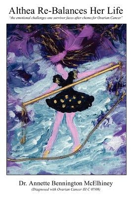 Althea Re-Balances her life: "the emotional challenges one survivor faces after chemo for Ovarian Cancer" by McElhiney, Annette Bennington