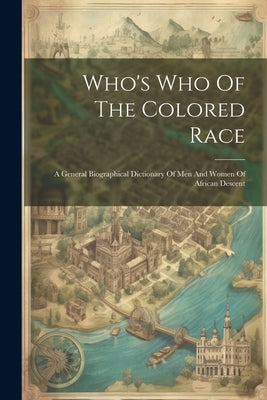 Who's Who Of The Colored Race: A General Biographical Dictionary Of Men And Women Of African Descent by Anonymous