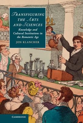 Transfiguring the Arts and Sciences: Knowledge and Cultural Institutions in the Romantic Age by Klancher, Jon