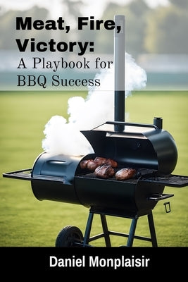 Meat, Fire, Victory: A Playbook for BBQ Success by Monplaisir, Daniel