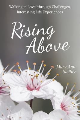 Rising Above: Walking in Love, Through Challenges, Interesting Life Experiences by Swiftly, Mary Ann