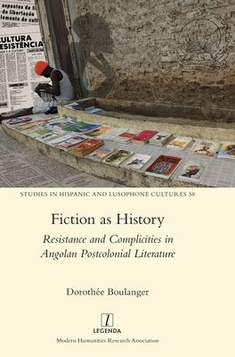Fiction as History: Resistance and Complicities in Angolan Postcolonial Literature by Boulanger, Dorothée