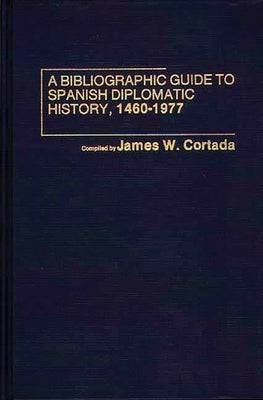 A Bibliographic Guide to Spanish Diplomatic History, 1460-1977 by Cortada, James W.