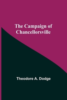 The Campaign Of Chancellorsville by A. Dodge, Theodore