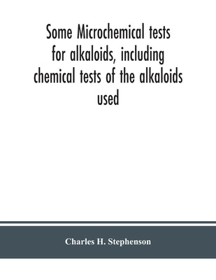 Some microchemical tests for alkaloids, including chemical tests of the alkaloids used by H. Stephenson, Charles