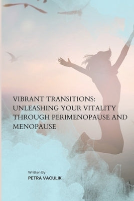 Vibrant Transitions: Unleashing Your Vitality through Perimenopause and Menopause by Vaculik, Petra