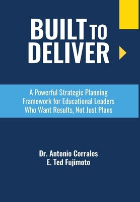 Built To Deliver: A Powerful Strategic Planning Framework for Educational Leaders Who Want Results, Not Just Plans by Corrales, Antonio