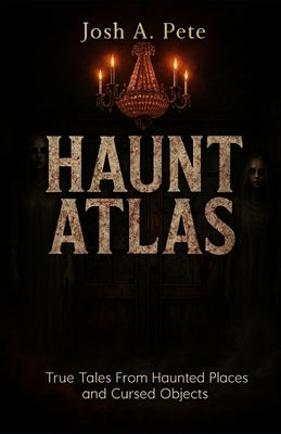 Haunt Atlas: True Tales From Haunted Places and Cursed Objects by Pete, Josh A.
