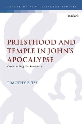 Priesthood and Temple in John's Apocalypse: Constructing the Sanctuary by Tse, Timothy B.