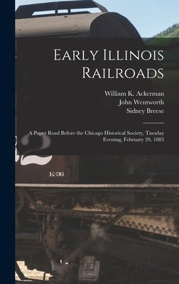 Early Illinois Railroads: a Paper Read Before the Chicago Historical Society, Tuesday Evening, February 20, 1883 by Ackerman, William K. B. 1832