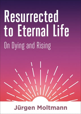 Resurrected to Eternal Life: On Dying and Rising by Moltmann, Jürgen