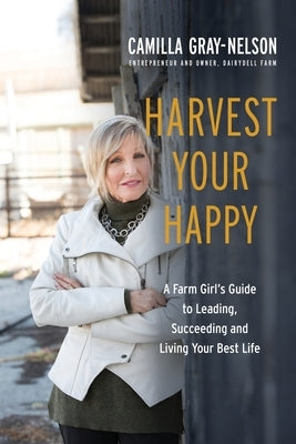 Harvest Your Happy: A Farm Girl's Guide to Leading, Succeeding and Living Your Best Life by Gray-Nelson, Camilla