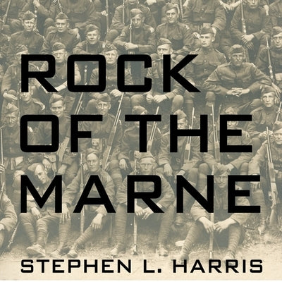 Rock of the Marne: The American Soldiers Who Turned the Tide Against the Kaiser in World War I by Harris, Stephen L.