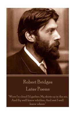 Robert Bridges - Later Poems: "Were I a cloud I'd gather My skirts up in the air, And fly well know whither, And rest I well know where." by Bridges, Robert