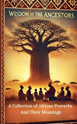 Wisdom Of The Ancestors: A Collection of African Proverbs And Their Meanings by Nyoike, Roseanne