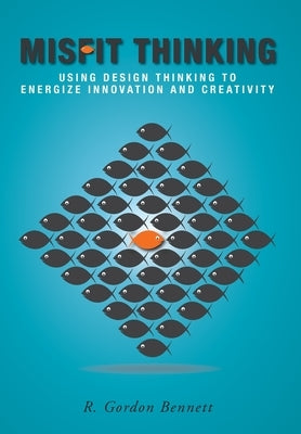 Misfit Thinking: Using Design Thinking to Energize Innovation and Creativity by Bennett, R. Gordon
