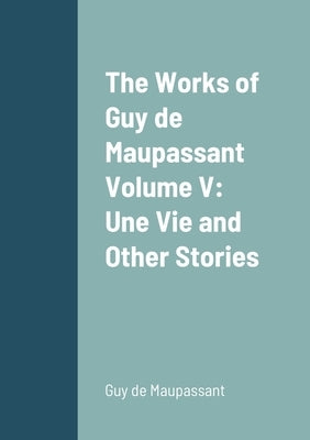 The Works of Guy de Maupassant Volume V: Une Vie and Other Stories by de Maupassant, Guy