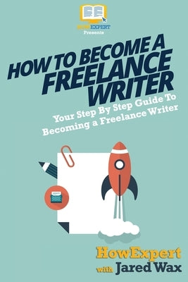 How To Become a Freelance Writer: Your Step-By-Step Guide To Becoming a Freelance Writer by Wax, Jared