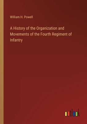 A History of the Organization and Movements of the Fourth Regiment of Infantry by Powell, William H.