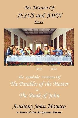 The Mission of Jesus & John Part I: The Symbolic Versions of the Parables of the Master The Book of John by Monaco, Anthony