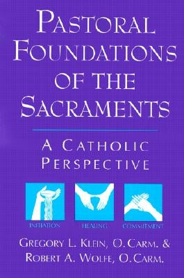 Pastoral Foundations of the Sacraments: A Catholic Perspective by Klein, Gregory L.