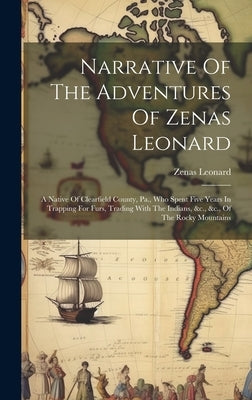 Narrative Of The Adventures Of Zenas Leonard: A Native Of Clearfield County, Pa., Who Spent Five Years In Trapping For Furs, Trading With The Indians, by 1809-1857, Leonard Zenas
