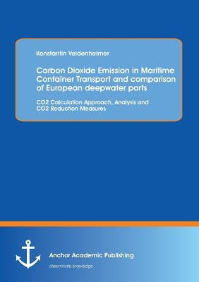 Carbon Dioxide Emission in Maritime Container Transport and comparison of European deepwater ports: CO2 Calculation Approach, Analysis and CO2 Reducti by Veidenheimer, Konstantin