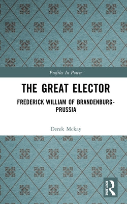 The Great Elector: Frederick William of Brandenburg-Prussia by McKay, Derek