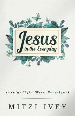 Jesus in the Everyday: Twenty-Eight Week Devotional by Ivey, Mitzi