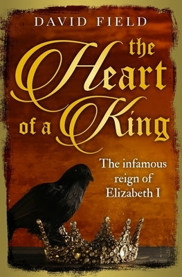 The Heart of a King: The infamous reign of Elizabeth I by Field, David