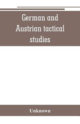 German and Austrian tactical studies: translations of captured German and Austrian documents and information obtained from German and Austrian prisone by Unknown