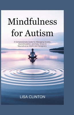 Mindfulness for Autism: A Compassionate Guide for Managing Anxiety, Overstimulation, and Daily Stress in Neurodiverse Adults and Caregivers by Clinton, Lisa
