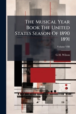 The Musical Year Book The United States Season Of 1890 1891; Volume VIII by Wilson, G. H.