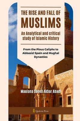 The Rise and Fall of Muslims - An Analytical and critical study of Islamic History: From the Pious Caliphs to Abbasid Spain and Mughal Dynasties by Akbar Abadi, Maulana Saeed