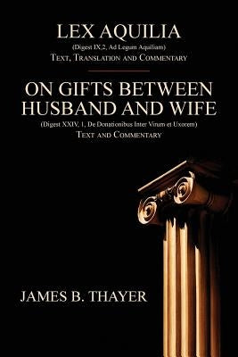 Lex Aquilia (Digest IX,2, Ad Legum Aquiliam): Text, Translation and Commentary. On Gifts Between Husband and Wife (Digest XXIV, 1, De Donationibus Int by Thayer, James B.