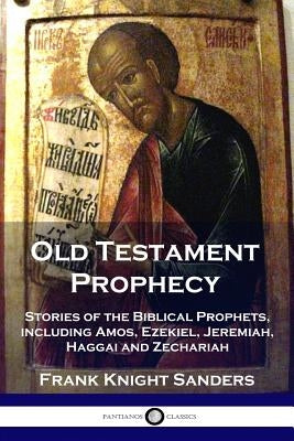 Old Testament Prophecy: Stories of the Biblical Prophets, including Amos, Ezekiel, Jeremiah, Haggai and Zechariah by Sanders, Frank Knight