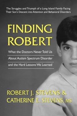 Finding Robert: What the Doctors Never Told Us about Autism Spectrum Disorder and the Hard Lessons We Learned by Stevens, Robert J.