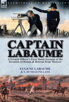 Captain Labaume: A French Officer's First Hand Account of the Invasion of Russia & Retreat from Moscow by Labaume, Eugene