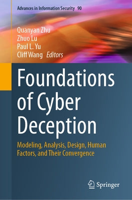 Foundations of Cyber Deception: Modeling, Analysis, Design, Human Factors, and Their Convergence by Zhu, Quanyan