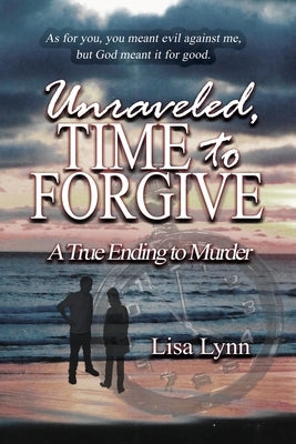 Unraveled, Time to Forgive, A True Ending to Murder by Lynn, Lisa